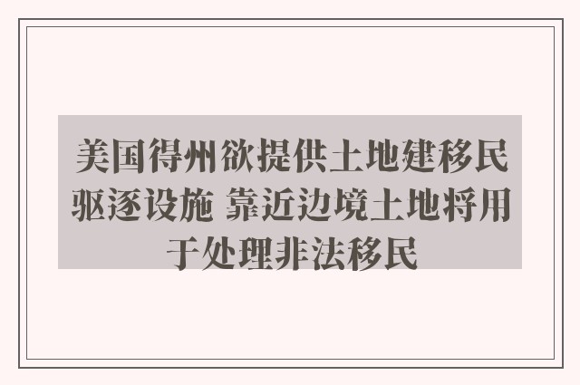 美国得州欲提供土地建移民驱逐设施 靠近边境土地将用于处理非法移民